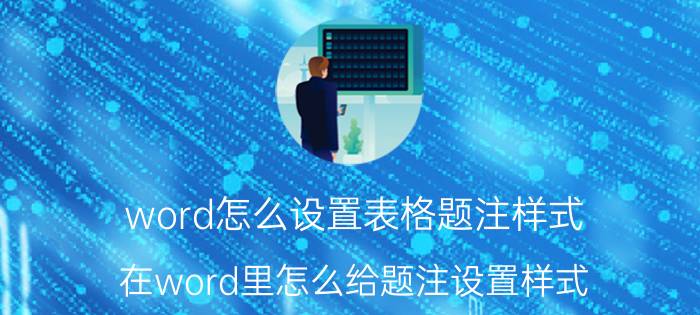 word怎么设置表格题注样式 在word里怎么给题注设置样式？